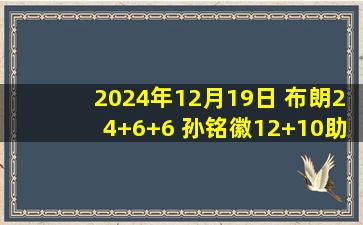 2024年12月19日 布朗24+6+6 孙铭徽12+10助+7断 广厦4人得分15+轻取广州